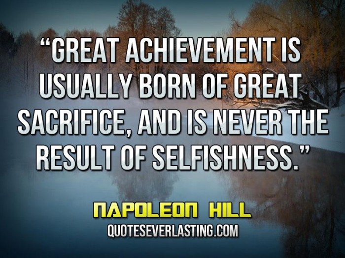 Great achievement is usually born of great sacrifice, and is never the result of selfishness.- Napoleon Hill