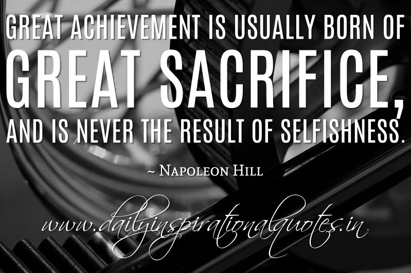 Great achievement is usually born of great sacrifice, and is never the result of selfishness.