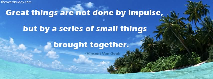 Great things are not done by impulse, but by a series of small things brought together. - Vincent van Gogh