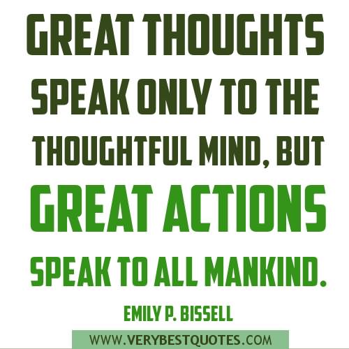 Great thoughts speak only to the thoughtful mind, but great actions speak to all mankind. — Emily P.Bissell