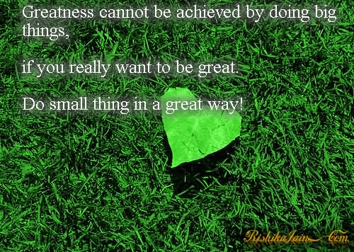 Greatness cannot be achieved by doing big things, if you really want to be great. Do small thing in a great way.