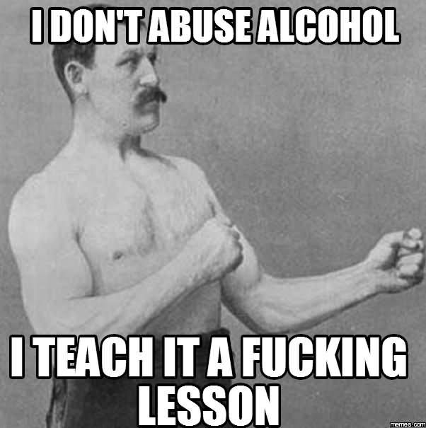 I Don't Abuse Alcohol I Teach It A Fucking Lesson Funny Meme Picture