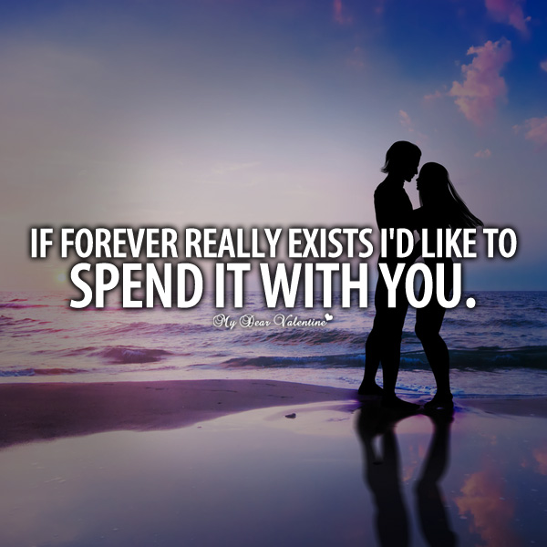 If forever really exists I’d like to spend it with you.