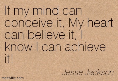 If my mind can conceive it, and my heart can believe it, I know i can achieve it  - Jesse Jackson