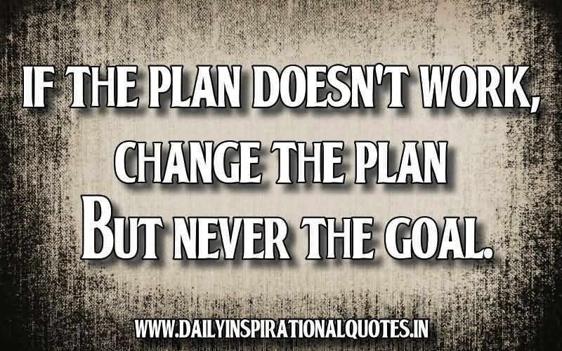 If the plan doesn't work, change the plan but never the goal.