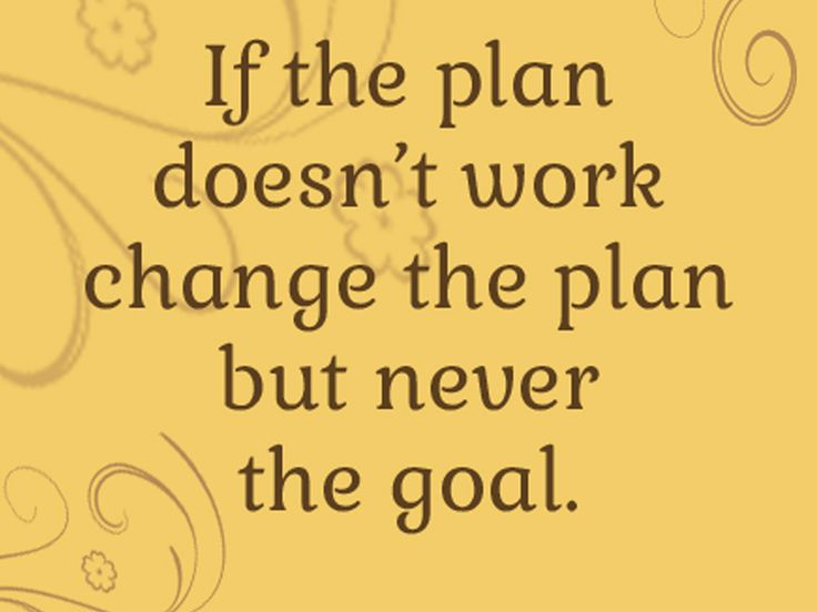 If the plan doesn’t work change the plan but never the goal.