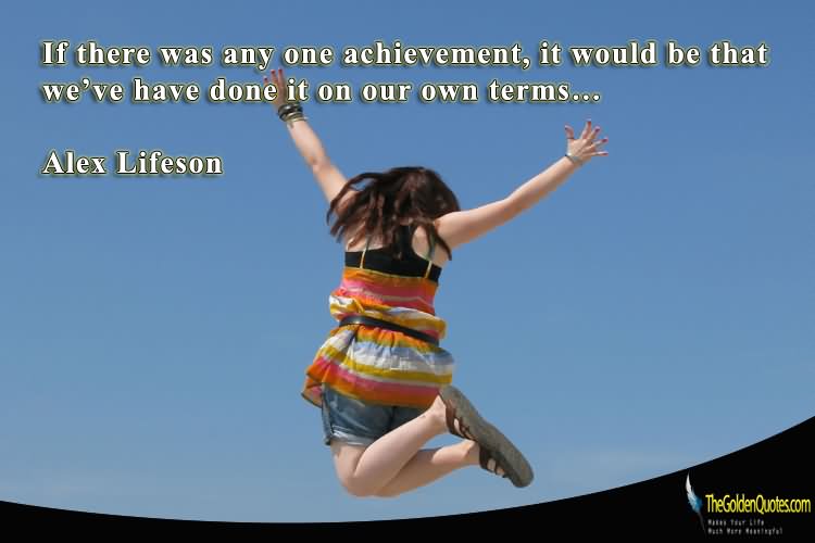 If there was any one achievement, it would be that we’ve have done it on our own terms.