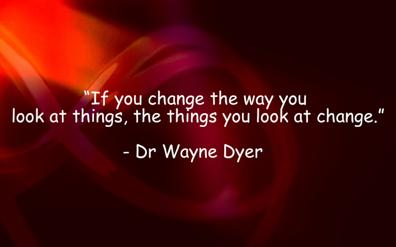 If you change the way you look at things, the things you look at change. – Wayne Dyer