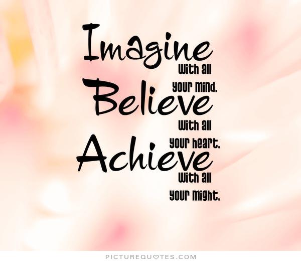 Imagine with all your mind. Believe with all your heart. Achieve with all your might.