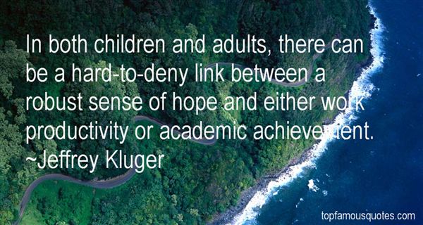 In both children and adults, there can be a hard-to-deny link between a robust sense of hope and either work productivity or academic achievement. – Jeffrey Kluger