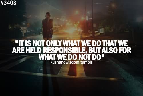 It Is Not Only What We do that we are held Responsible,But also for what we do not do