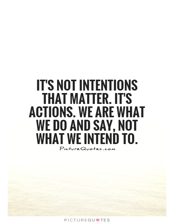 It's not intentions that matter. It's actions. We are what we do and say not what we intend to.