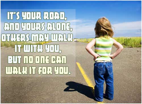 It’s your road, and yours alone. Others may walk it with you, but no one can walk it for you.