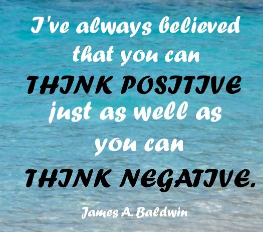 I’ve always believed that you can think positive just as well as you can think negative.