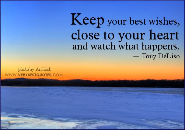 Keep your best wishes, close to your heart and watch what happens  - Tony DeLiso