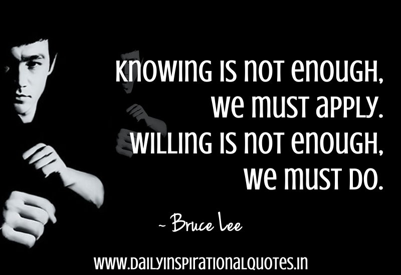 Knowing is not enough, we must apply. Willing is not enough, we must do  - Bruce lee