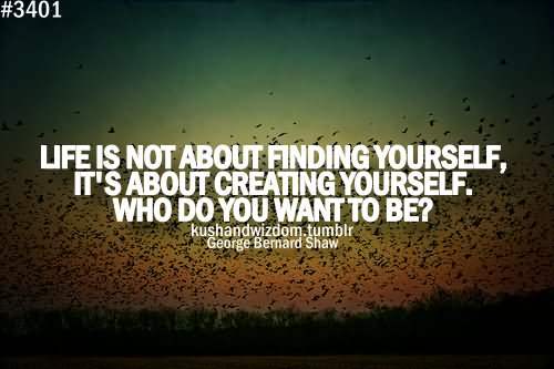 Life isn't about finding yourself. it's is about creating yourself. who do you want to be - George Bernard Shaw
