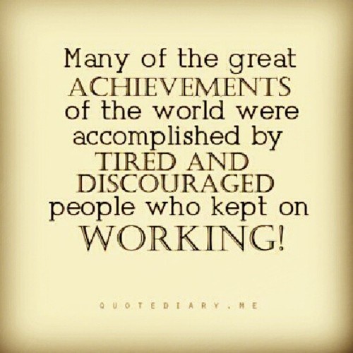 Many Of The Great Achievements Of The World Were Accomplished By Tired And Discouraged People Who Kept On Working.