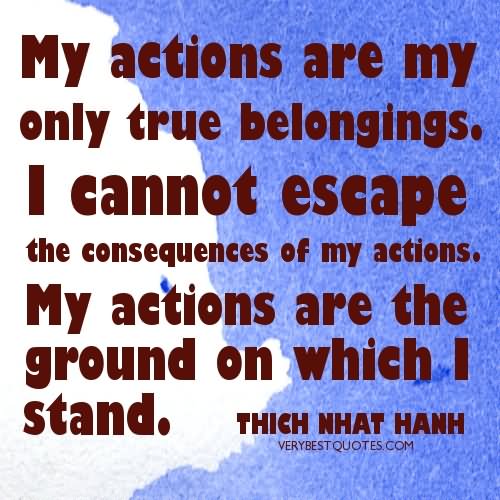 My actions are my only true belongings I cannot escape their consequences. My actions are the ground on which I stand.  -  Thich  Nhat Hanh