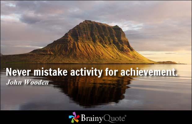 Never mistake activity for achievement. - John Wooden