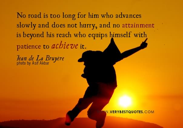 No road is too long for him who advances slowly and does not hurry, and no attainment is beyond his reach who equips himself with patience to achieve it.  - Jean de La Bruyere