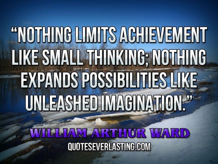 Nothing limits achievement like small thinking; nothing expands possibilities like unleashed imagination  - William Arthur Ward2