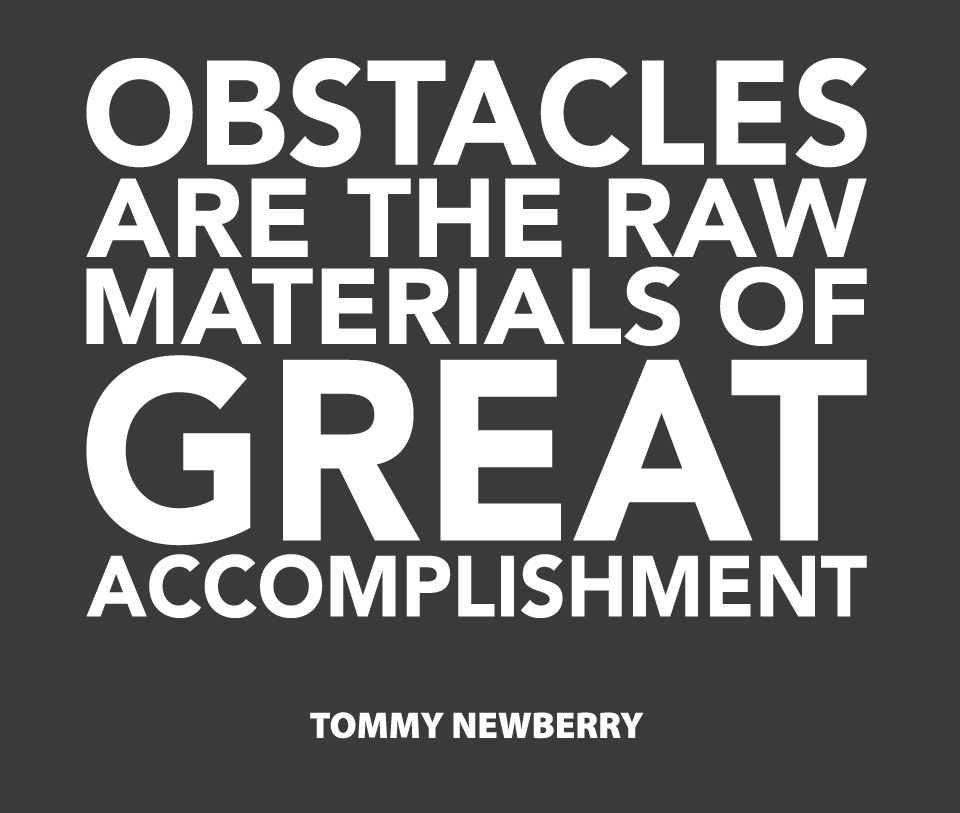 Obstacles are the raw materials of great accomplishment - Tommy Newberry