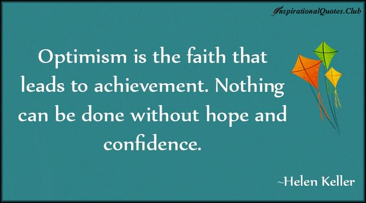 Optimism is the faith that leads to achievement; nothing can be done without hope and confidence.