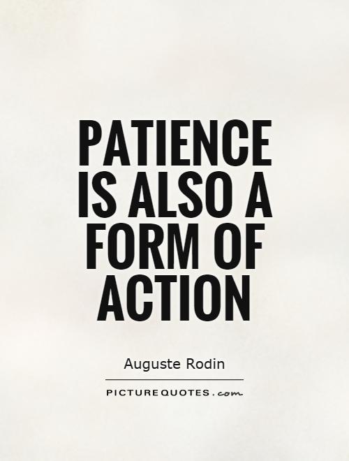 Patience is also a form of action.  - Auguste Rodin