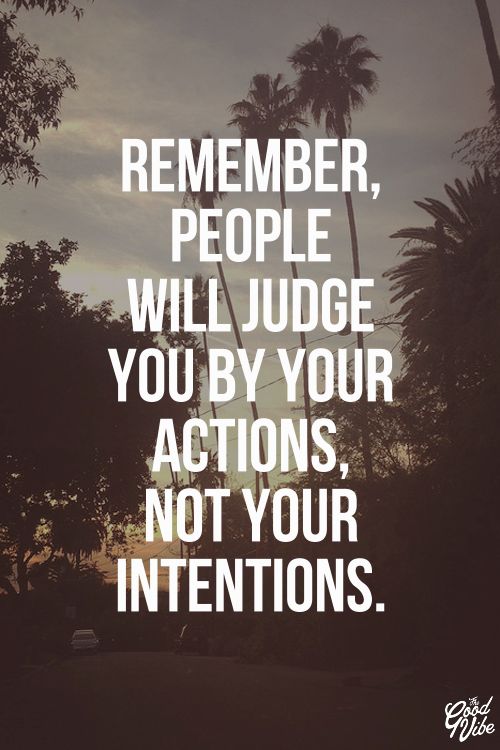 Remember, people will judge you by your actions not your intentions.