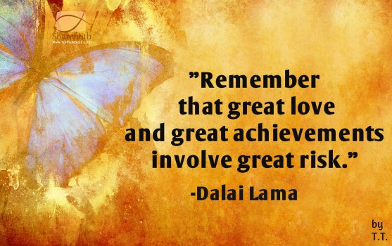 Remember that great love and great achievements involve great risk. -  Dalai Lama