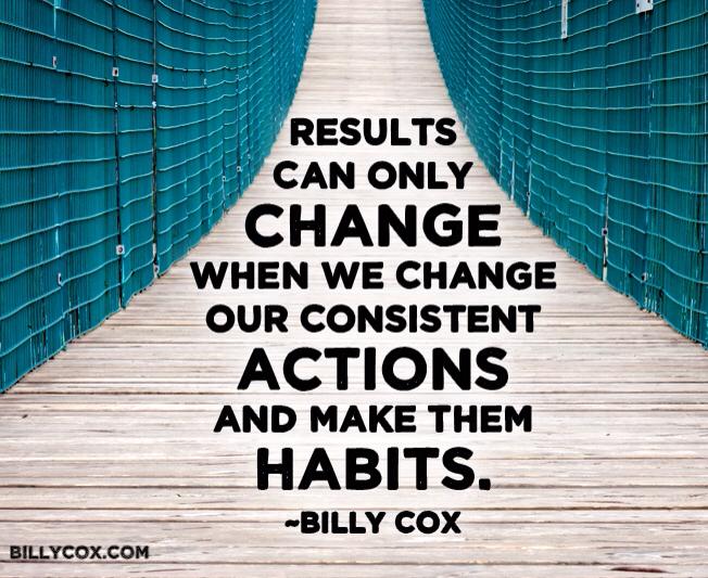 Results can only change when we change our consistent actions and make them a habit.  -  Billy Cox.