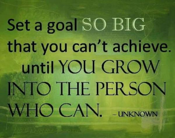 Set a goal so big that you can't achieve. until you grow into the person who can