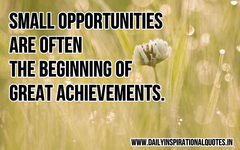 Small opportunities are often the beginning of great achievements.