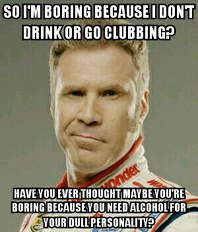 So I Am Boring Because I Don't Drink Or Go Clubbing Funny Alcohol Meme Picture