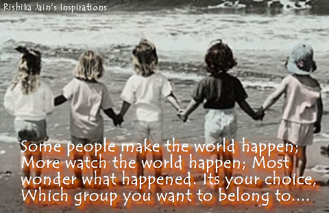 Some people make the world happen; More watch the world happen; Most wonder what happened. Its your choice, Which group you want to belong to.