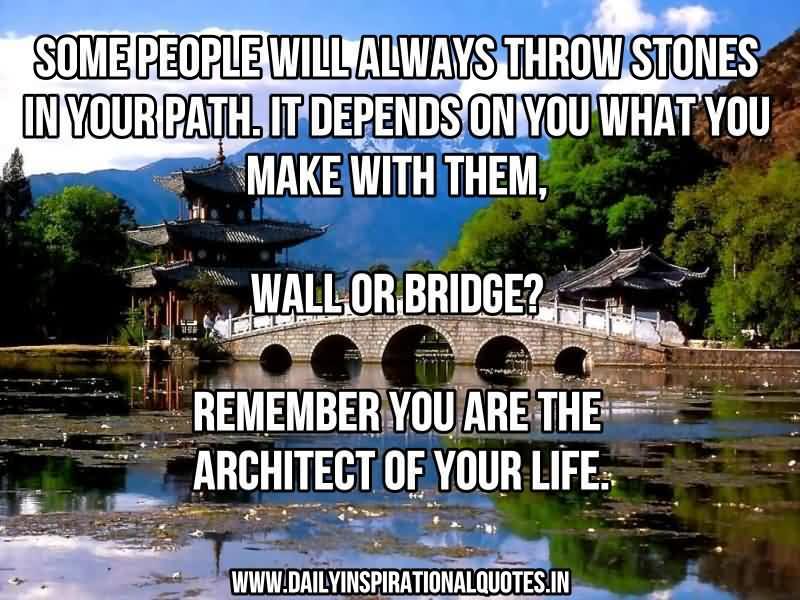 Some people will always throw stones in your path. It depends on you what you make with them, Wall or Bridge – Remember you are the  architect of your life.
