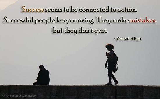 Success seems to be connected with action. Successful people keep moving. They make mistakes but they don't quit. -Conrad Hilton