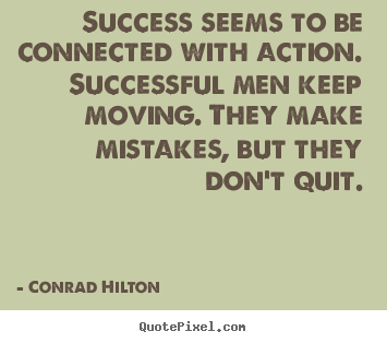 Success seems to be connected with action. Successful people keep moving. They make mistakes, but they don't quit. - Conrad Hilton
