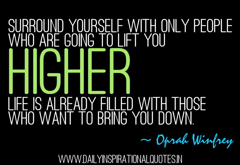 Surround yourself with only people who are going to lift you higher. Life is already filled with those who want to bring you down. - Oprah Winfrey
