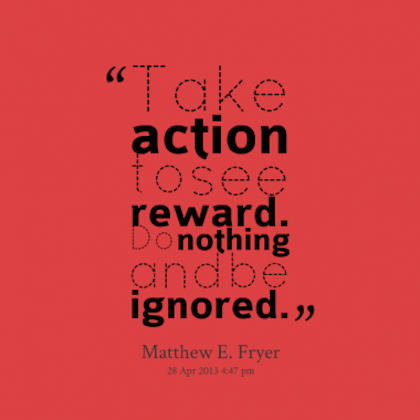 Take action to see reward. Do nothing and be ignored.