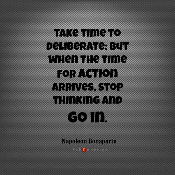 Take time to deliberate, but when the time for action has arrived, stop thinking and go in. - Napoleon Bonaparte