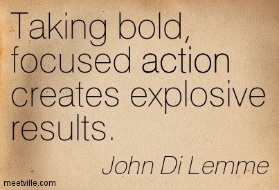 Taking bold, focused action creates explosive results. - John Di Lemme