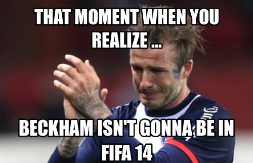 That Moment When You Realize Beckham Isn't Gonna Be In Fifa 14 Funny Sports Meme Image