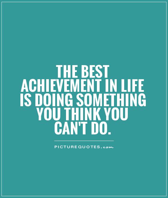 The best achievement in life is doing something you think you can’t do.