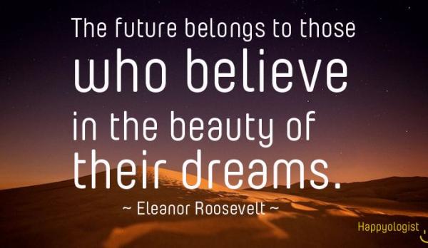 The future belongs to those who believe in the beauty of their dreams  - Eleanor Roosevelt