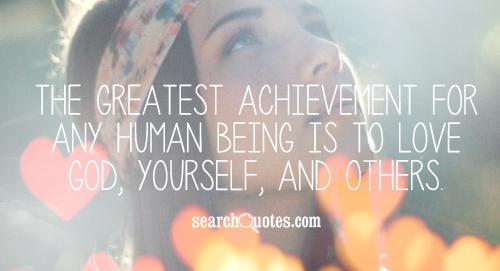 The greatest achievement for any human being is to love God, yourself, and others