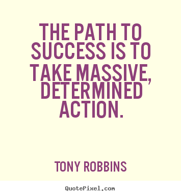 The path to success is to take massive, determined action.  - Tony Robbins