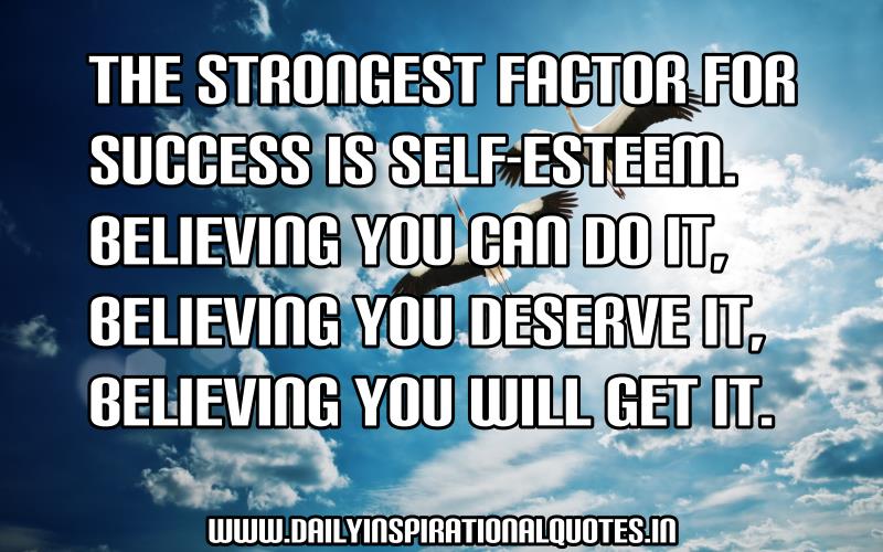 The strongest factor for success is self-esteem: Believing you can do it, believing you deserve it and believing you’ll get it.