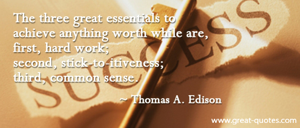 The three great essentials to achieve anything worthwhile are, first, hard work; second, stick-to-itiveness- third, common sense. - Thomas A. Edison.